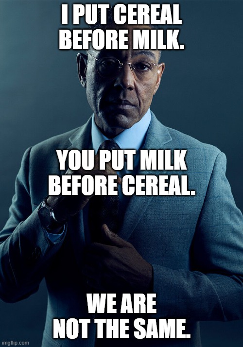 hah! cereal. | I PUT CEREAL BEFORE MILK. YOU PUT MILK BEFORE CEREAL. WE ARE NOT THE SAME. | image tagged in gus fring we are not the same | made w/ Imgflip meme maker