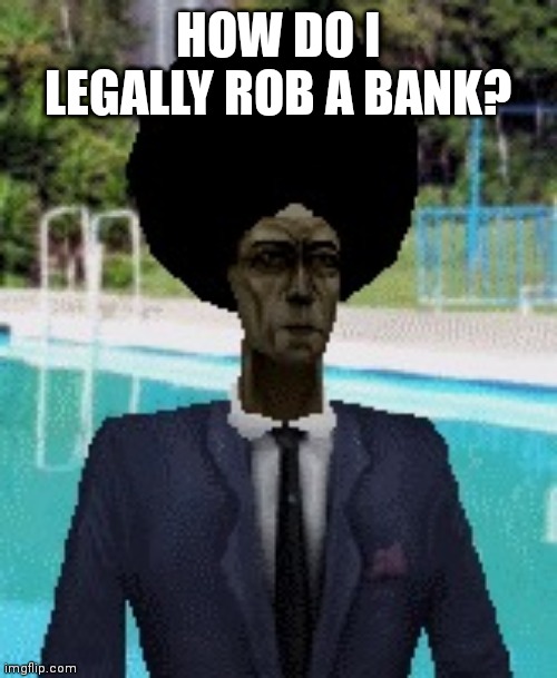 afro gman | HOW DO I LEGALLY ROB A BANK? | image tagged in afro gman | made w/ Imgflip meme maker