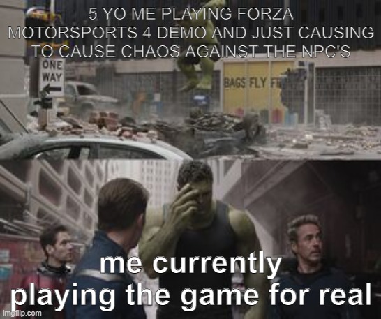 c h a o s | 5 YO ME PLAYING FORZA MOTORSPORTS 4 DEMO AND JUST CAUSING TO CAUSE CHAOS AGAINST THE NPC'S; me currently playing the game for real | image tagged in regretful hulk,fm4,forza | made w/ Imgflip meme maker