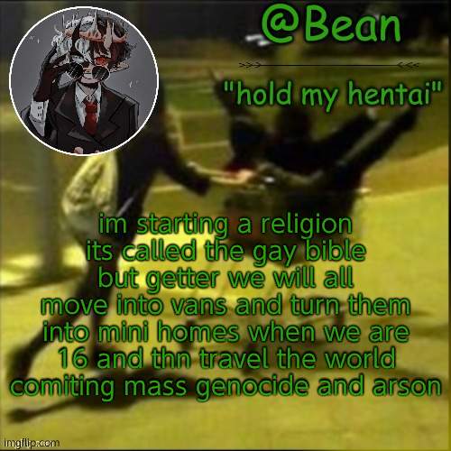 ye | im starting a religion its called the gay bible but getter we will all move into vans and turn them into mini homes when we are 16 and thn travel the world comiting mass genocide and arson | image tagged in beans weird temp | made w/ Imgflip meme maker