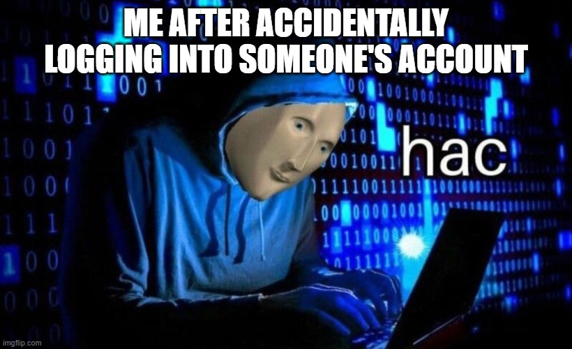 hac | ME AFTER ACCIDENTALLY LOGGING INTO SOMEONE'S ACCOUNT | image tagged in hac | made w/ Imgflip meme maker