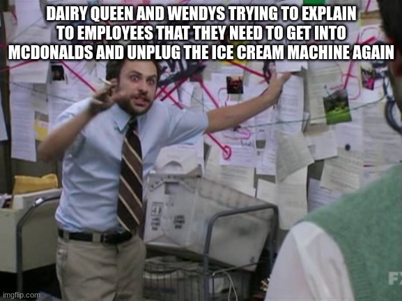 so that they'll get more money | DAIRY QUEEN AND WENDYS TRYING TO EXPLAIN TO EMPLOYEES THAT THEY NEED TO GET INTO MCDONALDS AND UNPLUG THE ICE CREAM MACHINE AGAIN | image tagged in charlie day | made w/ Imgflip meme maker