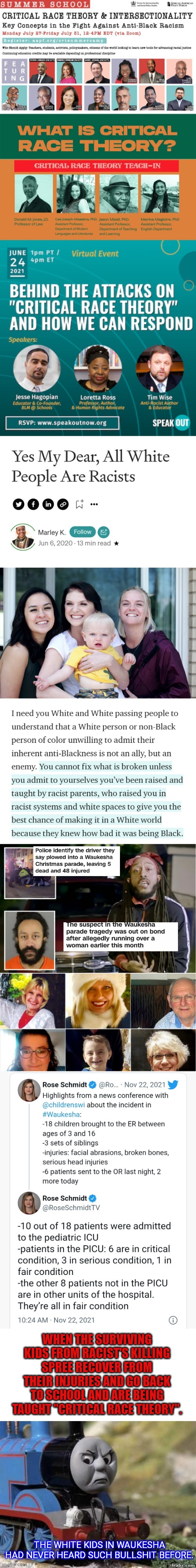 WHEN THE SURVIVING KIDS FROM RACIST'S KILLING SPREE RECOVER FROM THEIR INJURIES AND GO BACK TO SCHOOL AND ARE BEING TAUGHT "CRITICAL RACE THEORY". THE WHITE KIDS IN WAUKESHA HAD NEVER HEARD SUCH BULLSHIT BEFORE. | made w/ Imgflip meme maker