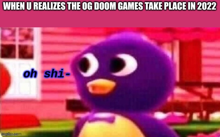 Oh shi- | WHEN U REALIZES THE OG DOOM GAMES TAKE PLACE IN 2022 | image tagged in oh shi- | made w/ Imgflip meme maker