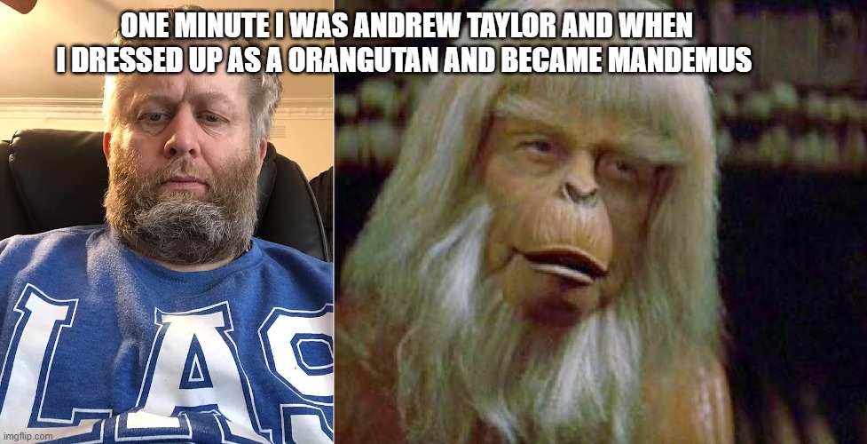 formally Andrew Taylor now Mandemus | ONE MINUTE I WAS ANDREW TAYLOR AND WHEN I DRESSED UP AS A ORANGUTAN AND BECAME MANDEMUS | image tagged in formally andrew taylor now mandemus,furry | made w/ Imgflip meme maker