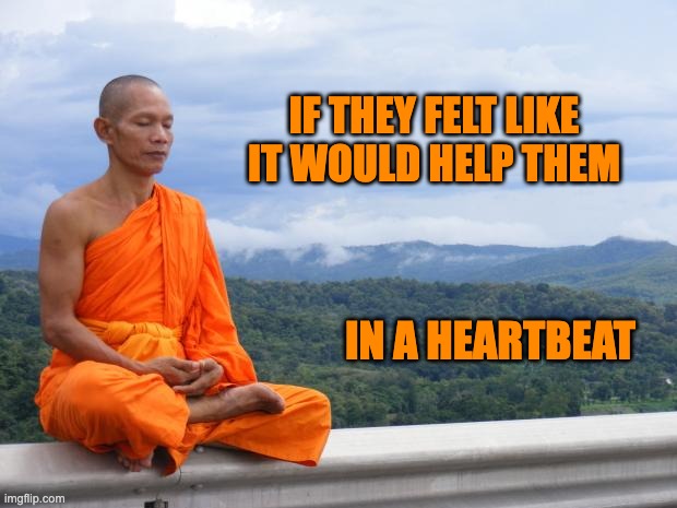 Tibetan monk | IF THEY FELT LIKE IT WOULD HELP THEM IN A HEARTBEAT | image tagged in tibetan monk | made w/ Imgflip meme maker