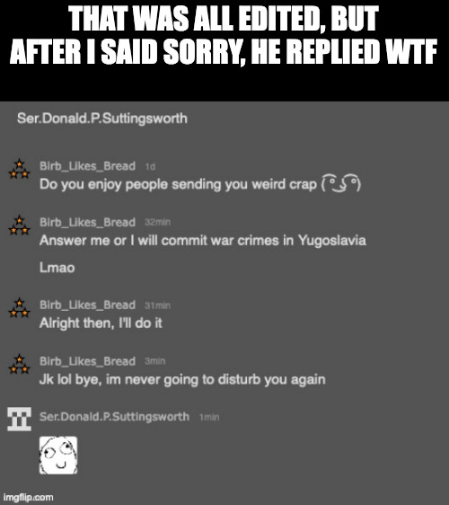 THAT WAS ALL EDITED, BUT AFTER I SAID SORRY, HE REPLIED WTF | made w/ Imgflip meme maker