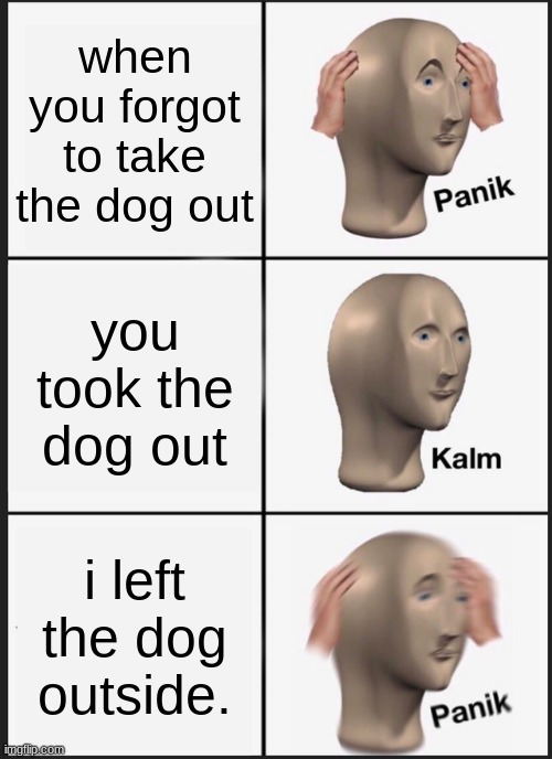 Panik Kalm Panik Meme | when you forgot to take the dog out; you took the dog out; i left the dog outside. | image tagged in memes,panik kalm panik | made w/ Imgflip meme maker