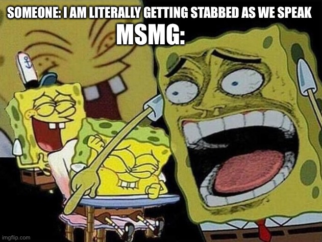 Spongebob laughing Hysterically | MSMG:; SOMEONE: I AM LITERALLY GETTING STABBED AS WE SPEAK | image tagged in spongebob laughing hysterically | made w/ Imgflip meme maker