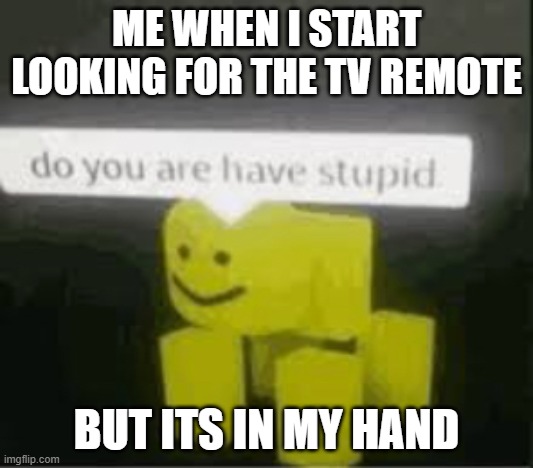 relatable or just me | ME WHEN I START LOOKING FOR THE TV REMOTE; BUT ITS IN MY HAND | image tagged in do you are have stupid | made w/ Imgflip meme maker