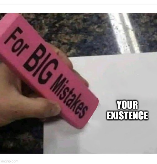 Big mistakes eraser | YOUR EXISTENCE | image tagged in big mistakes eraser | made w/ Imgflip meme maker