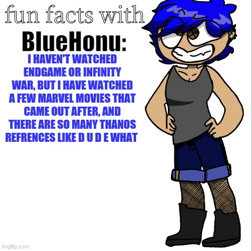 fun facts with bluehonu | I HAVEN'T WATCHED ENDGAME OR INFINITY WAR, BUT I HAVE WATCHED A FEW MARVEL MOVIES THAT CAME OUT AFTER, AND THERE ARE SO MANY THANOS REFRENCES LIKE D U D E WHAT | image tagged in fun facts with bluehonu | made w/ Imgflip meme maker