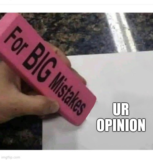 Big mistakes eraser | UR OPINION | image tagged in big mistakes eraser | made w/ Imgflip meme maker