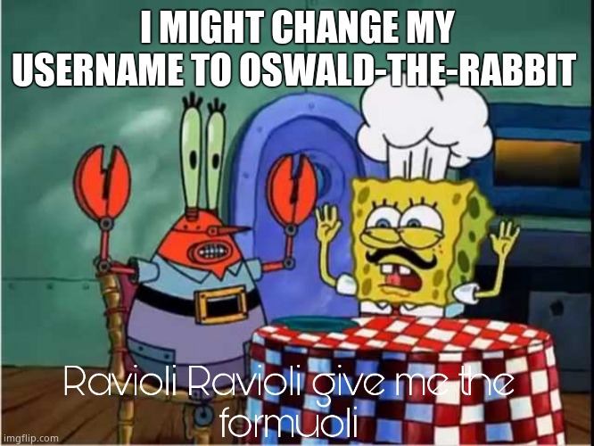 I haven't decided yet | I MIGHT CHANGE MY USERNAME TO OSWALD-THE-RABBIT | image tagged in ravioli ravioli give me the formuoli | made w/ Imgflip meme maker