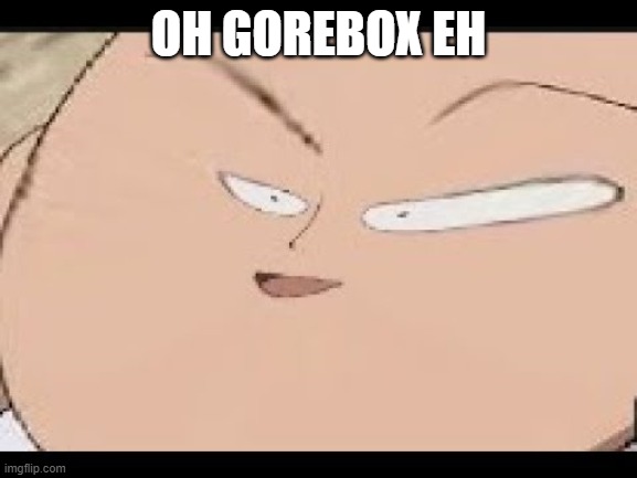 EEEEEEEEEEEEEEEEEE | OH GOREBOX EH | image tagged in eeeeeeeeeeeeeeeeee | made w/ Imgflip meme maker