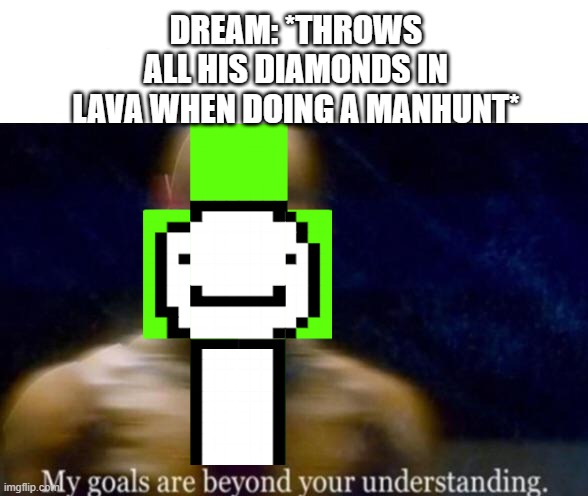 Dreams Manhunts Be Like | DREAM: *THROWS ALL HIS DIAMONDS IN LAVA WHEN DOING A MANHUNT* | image tagged in my goals are beyond your understanding | made w/ Imgflip meme maker