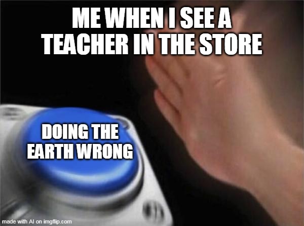 Everything when the not is sus | ME WHEN I SEE A TEACHER IN THE STORE; DOING THE EARTH WRONG | image tagged in memes,blank nut button | made w/ Imgflip meme maker