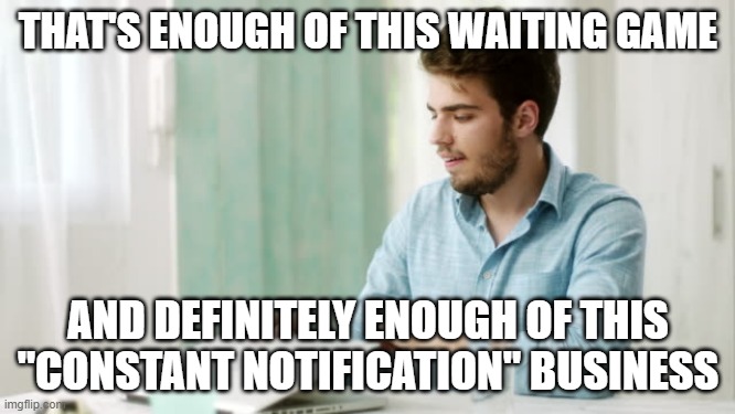 That's enough internet for today | THAT'S ENOUGH OF THIS WAITING GAME; AND DEFINITELY ENOUGH OF THIS "CONSTANT NOTIFICATION" BUSINESS | image tagged in that's enough internet for today,memes,computers/electronics,notifications | made w/ Imgflip meme maker