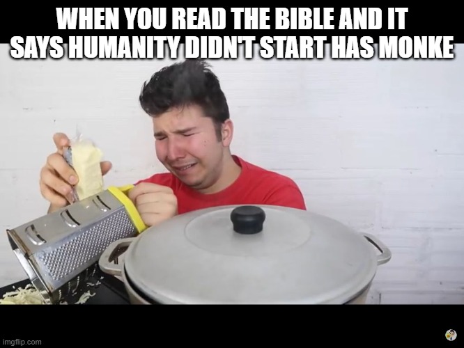 Nikocado Avocado cheese grating crying | WHEN YOU READ THE BIBLE AND IT SAYS HUMANITY DIDN'T START HAS MONKE | image tagged in nikocado avocado cheese grating crying | made w/ Imgflip meme maker
