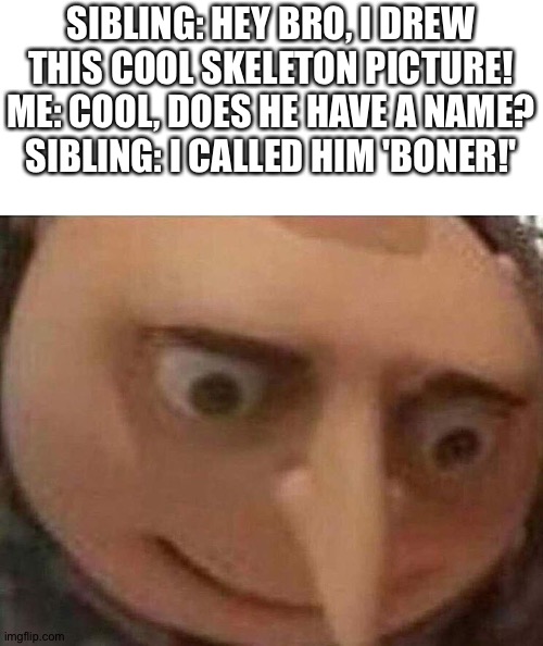 Why | SIBLING: HEY BRO, I DREW THIS COOL SKELETON PICTURE!
ME: COOL, DOES HE HAVE A NAME?
SIBLING: I CALLED HIM 'BONER!' | image tagged in gru meme | made w/ Imgflip meme maker