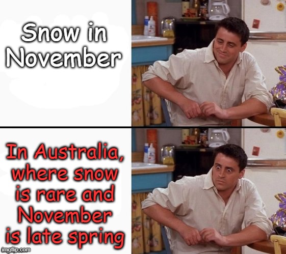 World gon mad | Snow in November; In Australia,
where snow
is rare and
November
is late spring | image tagged in comprehending joey | made w/ Imgflip meme maker