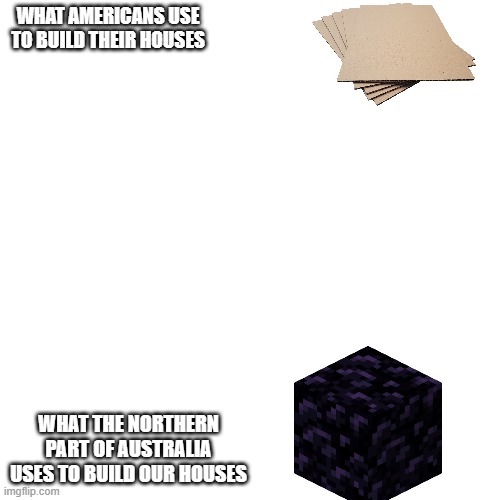 Cyclones man | WHAT AMERICANS USE TO BUILD THEIR HOUSES; WHAT THE NORTHERN PART OF AUSTRALIA USES TO BUILD OUR HOUSES | image tagged in memes,blank transparent square | made w/ Imgflip meme maker