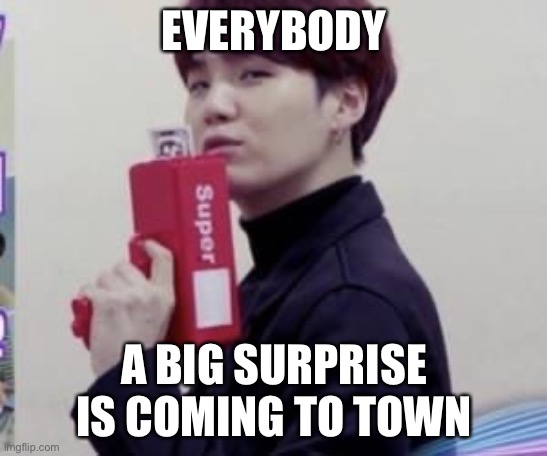 Guess what it is | EVERYBODY; A BIG SURPRISE IS COMING TO TOWN | image tagged in suga money | made w/ Imgflip meme maker