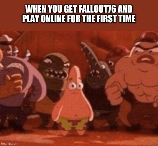 Fallout76 meme | WHEN YOU GET FALLOUT76 AND PLAY ONLINE FOR THE FIRST TIME | image tagged in funny memes,video games | made w/ Imgflip meme maker