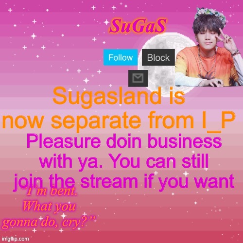 We’re just not gonna be tied anymore | Sugasland is now separate from I_P; Pleasure doin business with ya. You can still join the stream if you want | image tagged in sugas bent template | made w/ Imgflip meme maker