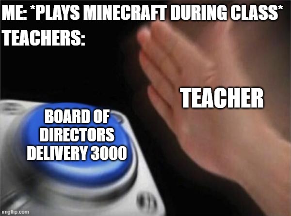 My school be like: | ME: *PLAYS MINECRAFT DURING CLASS*; TEACHERS:; TEACHER; BOARD OF DIRECTORS DELIVERY 3000 | image tagged in memes,blank nut button | made w/ Imgflip meme maker