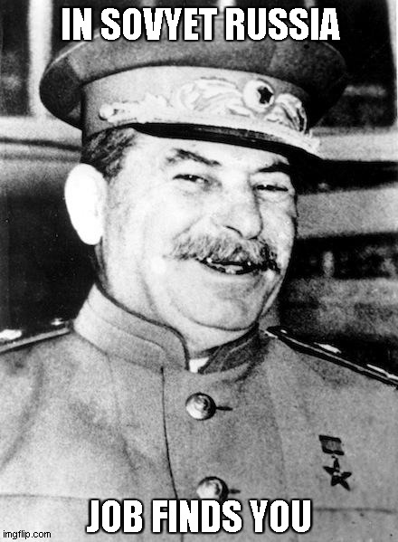Stalin smile | IN SOVYET RUSSIA JOB FINDS YOU | image tagged in stalin smile | made w/ Imgflip meme maker