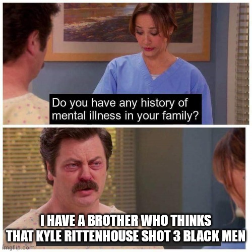 Do you have any history of mental ilness in your family? | I HAVE A BROTHER WHO THINKS THAT KYLE RITTENHOUSE SHOT 3 BLACK MEN | image tagged in do you have any history of mental ilness in your family | made w/ Imgflip meme maker