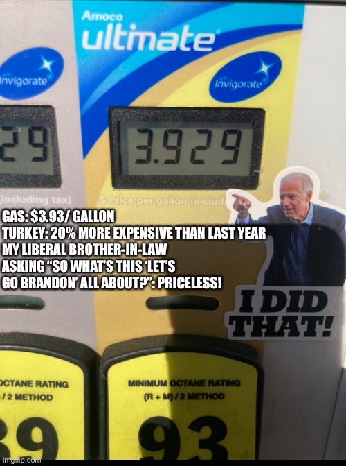 Thanksgiving 2021 | GAS: $3.93/ GALLON
TURKEY: 20% MORE EXPENSIVE THAN LAST YEAR 
MY LIBERAL BROTHER-IN-LAW ASKING “SO WHAT’S THIS ‘LET’S GO BRANDON’ ALL ABOUT?”: PRICELESS! | image tagged in priceless,family,brandon,inflation,joe biden | made w/ Imgflip meme maker
