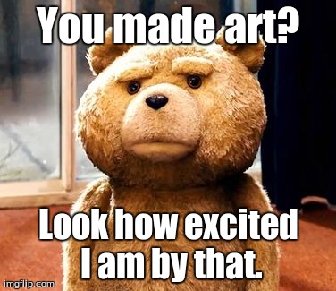 TED | You made art? Look how excited I am by that. | image tagged in memes,ted | made w/ Imgflip meme maker