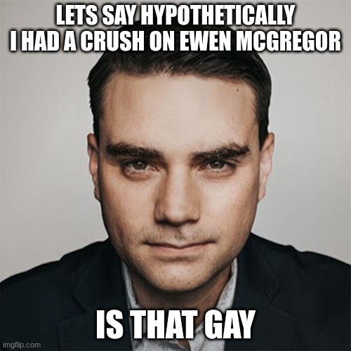 Hypothetically | LETS SAY HYPOTHETICALLY I HAD A CRUSH ON EWEN MCGREGOR; IS THAT GAY | image tagged in hypothetically | made w/ Imgflip meme maker