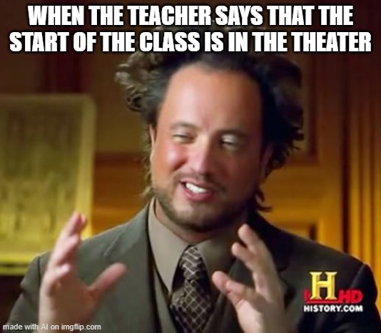 what type of class would that be? | WHEN THE TEACHER SAYS THAT THE START OF THE CLASS IS IN THE THEATER | image tagged in memes,ancient aliens,ai meme | made w/ Imgflip meme maker
