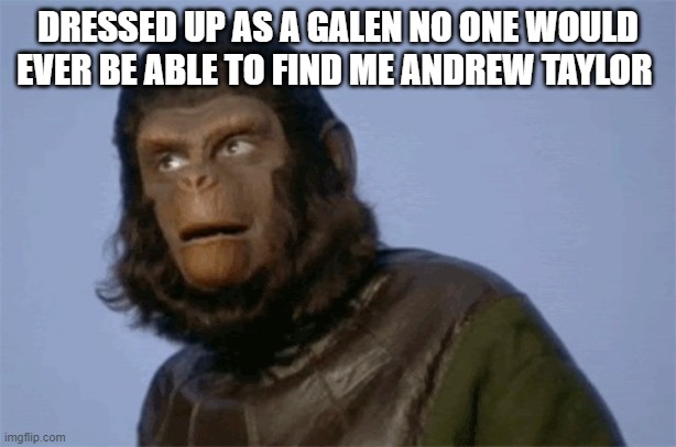 Andrew Taylor alias Galen | DRESSED UP AS A GALEN NO ONE WOULD EVER BE ABLE TO FIND ME ANDREW TAYLOR | image tagged in andrew taylor | made w/ Imgflip meme maker