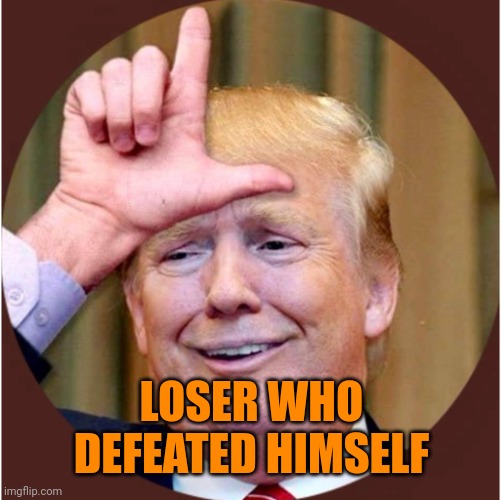 Trump loser | LOSER WHO DEFEATED HIMSELF | image tagged in trump loser | made w/ Imgflip meme maker