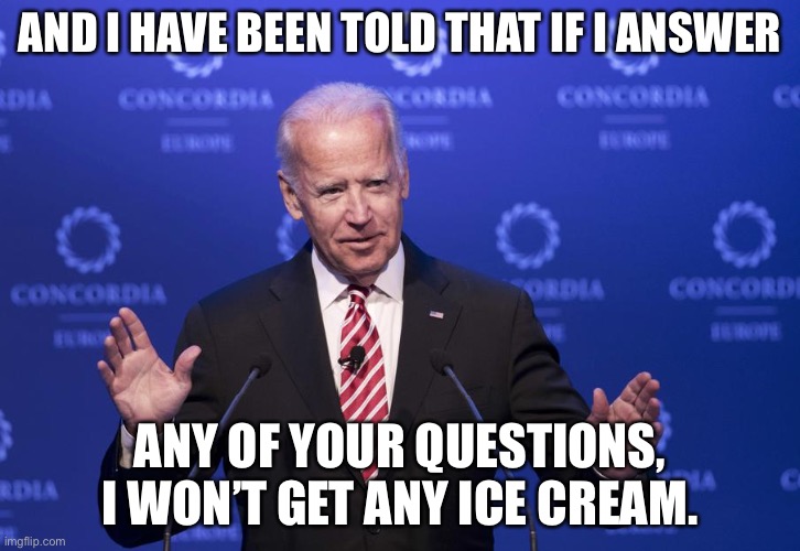 Biden | AND I HAVE BEEN TOLD THAT IF I ANSWER; ANY OF YOUR QUESTIONS, I WON’T GET ANY ICE CREAM. | image tagged in joe biden | made w/ Imgflip meme maker