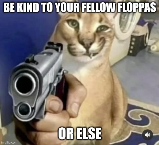 Floppa warning | BE KIND TO YOUR FELLOW FLOPPAS; OR ELSE | image tagged in big flopa with gun | made w/ Imgflip meme maker