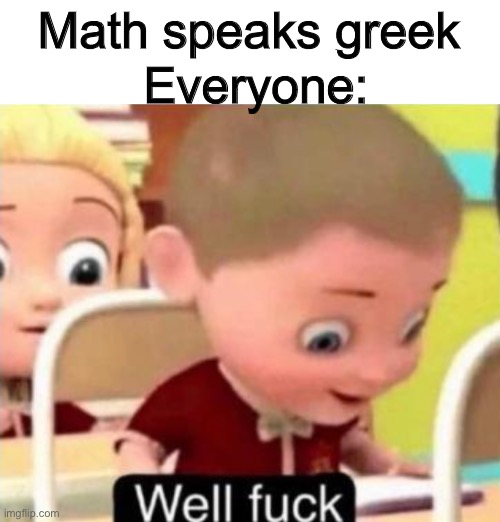 E |  Math speaks greek; Everyone: | image tagged in well f ck,math,greece,school,funny memes,barney will eat all of your delectable biscuits | made w/ Imgflip meme maker