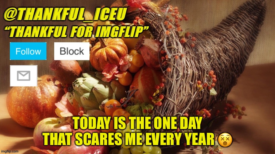 Why do you think? | TODAY IS THE ONE DAY THAT SCARES ME EVERY YEAR 😵 | image tagged in dr_iceu thanksgiving template | made w/ Imgflip meme maker