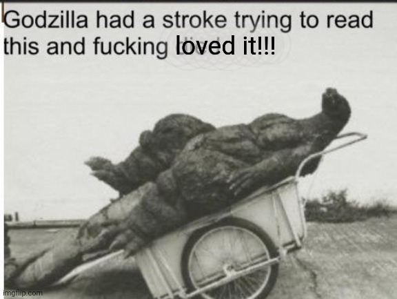 Godzilla | loved it!!! | image tagged in godzilla | made w/ Imgflip meme maker