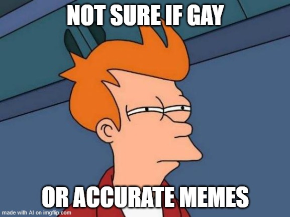 Futurama Fry | NOT SURE IF GAY; OR ACCURATE MEMES | image tagged in memes,futurama fry | made w/ Imgflip meme maker