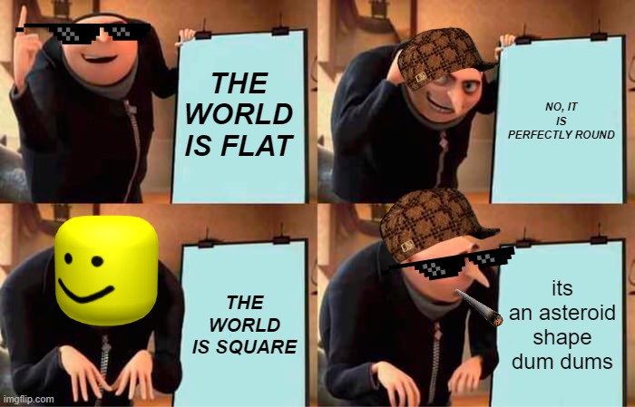 GRU EARTH | THE WORLD IS FLAT; NO, IT IS PERFECTLY ROUND; THE WORLD IS SQUARE; its an asteroid shape dum dums | image tagged in memes,gru's plan | made w/ Imgflip meme maker