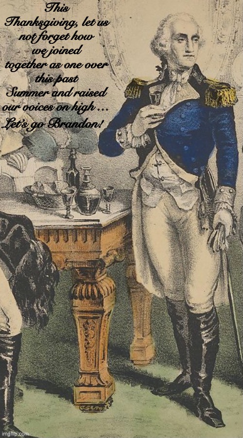 A Thanksgiving day toast by George Washington… | This Thanksgiving, let us not forget how we joined together as one over this past Summer and raised our voices on high …; Let’s go Brandon! | image tagged in lets go brandon,fjb,george washington,thanksgiving day toast,not a real quote,ConservativesOnly | made w/ Imgflip meme maker