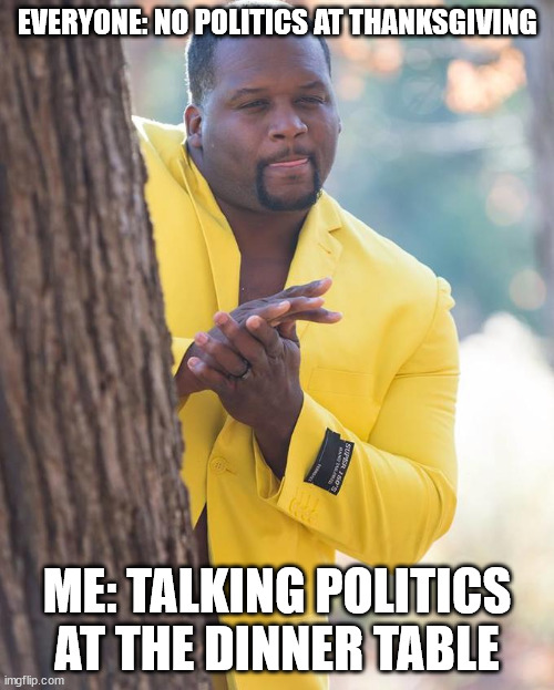 No Politics at Thanksgiving | EVERYONE: NO POLITICS AT THANKSGIVING; ME: TALKING POLITICS AT THE DINNER TABLE | image tagged in anthony adams rubbing hands | made w/ Imgflip meme maker
