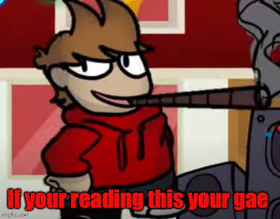 Tord smoking a big fat blunt | If your reading this your gae | image tagged in tord smoking a big fat blunt | made w/ Imgflip meme maker
