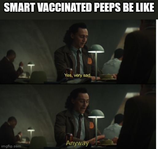 Yes, very sad. Anyway | SMART VACCINATED PEEPS BE LIKE | image tagged in yes very sad anyway | made w/ Imgflip meme maker