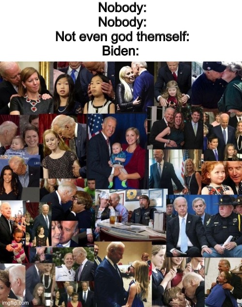 That is disgusting…how did this guy even get elected | Nobody:
Nobody:
Not even god themself:
Biden: | made w/ Imgflip meme maker